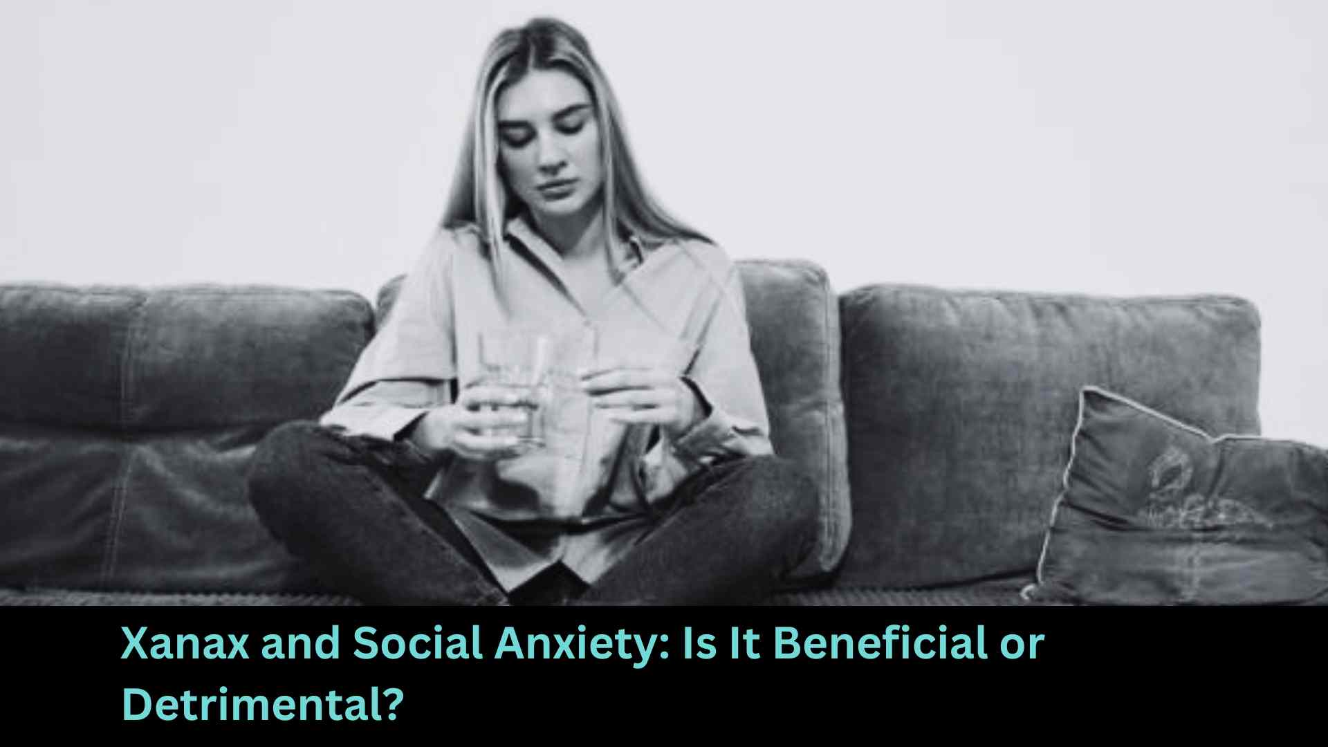 Xanax and Social Anxiety Is It Beneficial or Detrimental